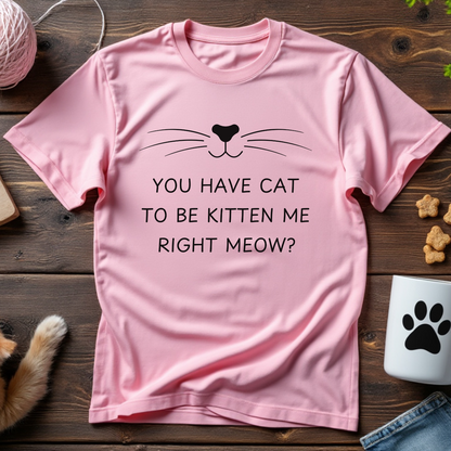 You Have Cat to Be Kitten Me Right Meow Unisex Tee